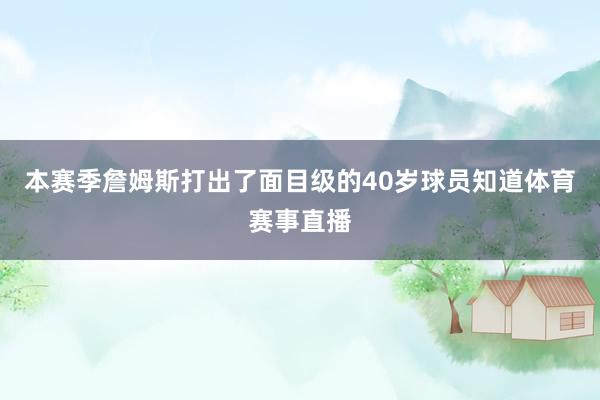 本赛季詹姆斯打出了面目级的40岁球员知道体育赛事直播