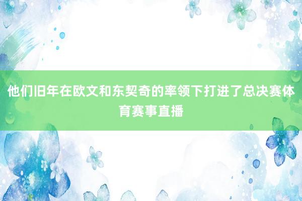 他们旧年在欧文和东契奇的率领下打进了总决赛体育赛事直播