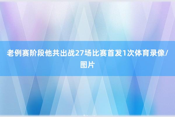 老例赛阶段他共出战27场比赛首发1次体育录像/图片