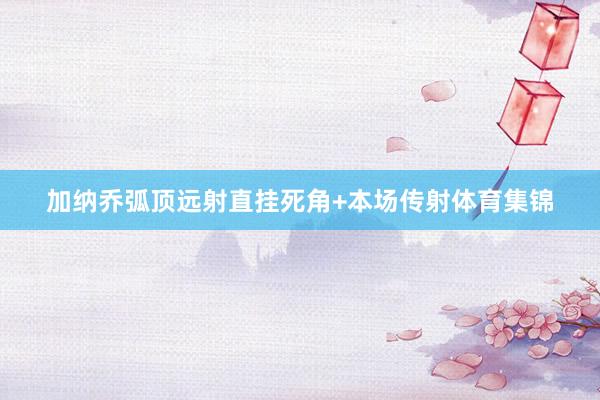 加纳乔弧顶远射直挂死角+本场传射体育集锦