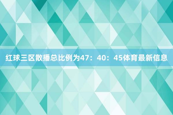 红球三区散播总比例为47：40：45体育最新信息