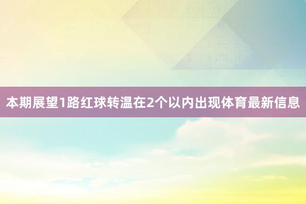 本期展望1路红球转温在2个以内出现体育最新信息