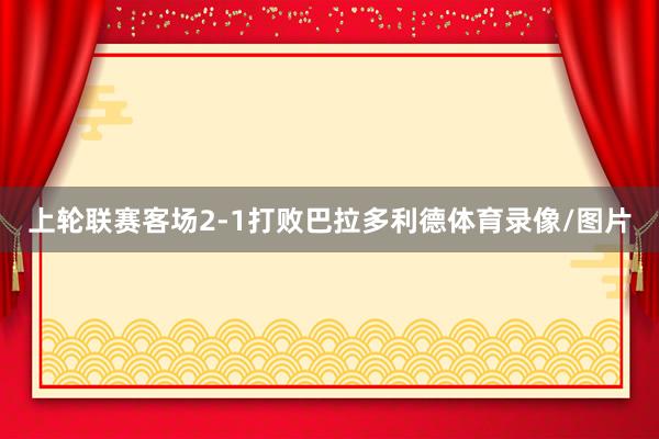 上轮联赛客场2-1打败巴拉多利德体育录像/图片