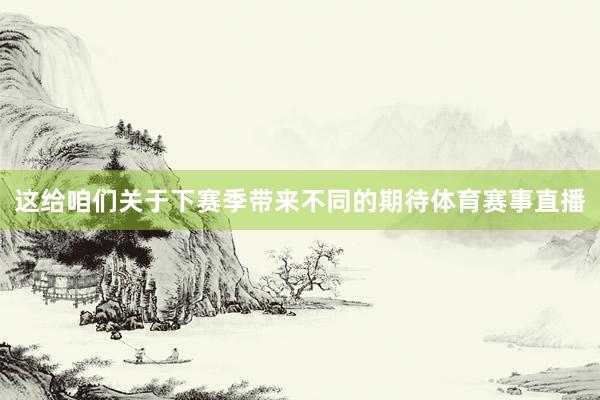这给咱们关于下赛季带来不同的期待体育赛事直播