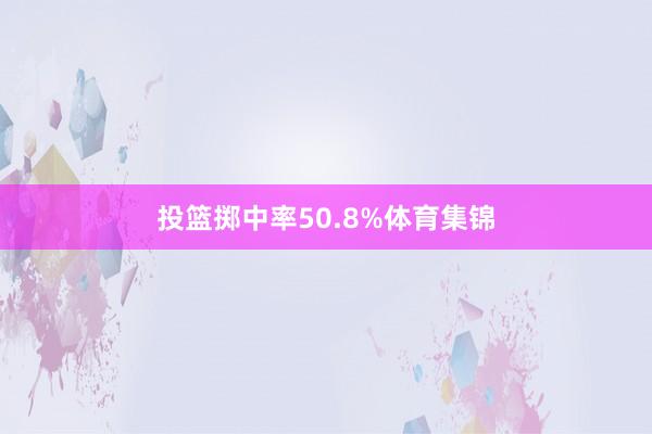 投篮掷中率50.8%体育集锦
