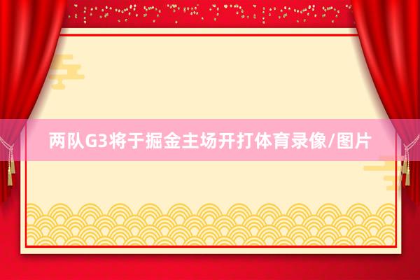 两队G3将于掘金主场开打体育录像/图片