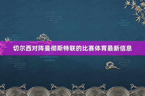 切尔西对阵曼彻斯特联的比赛体育最新信息