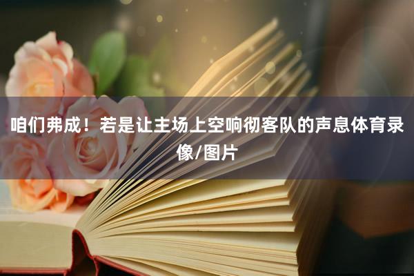 咱们弗成！若是让主场上空响彻客队的声息体育录像/图片