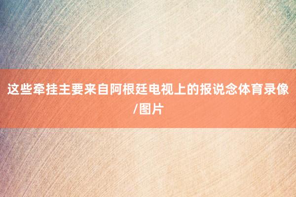 这些牵挂主要来自阿根廷电视上的报说念体育录像/图片