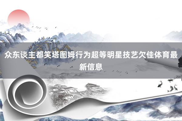 众东谈主都笑塔图姆行为超等明星技艺欠佳体育最新信息