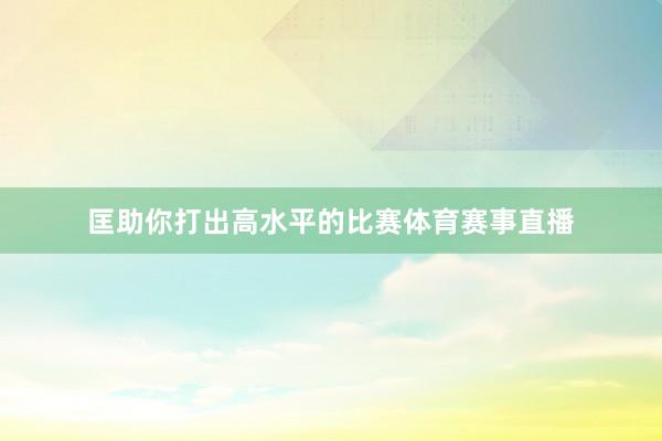 匡助你打出高水平的比赛体育赛事直播
