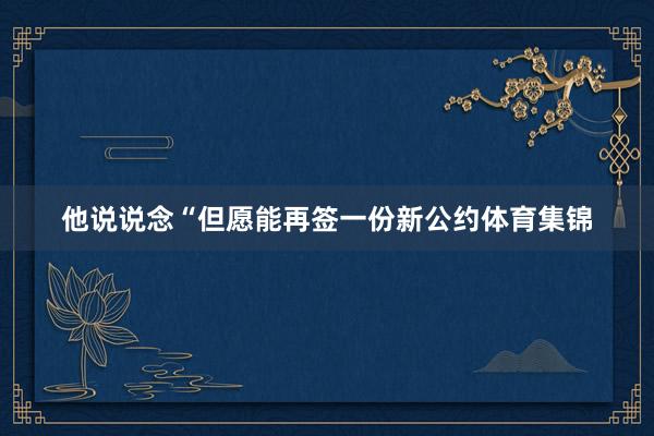 他说说念“但愿能再签一份新公约体育集锦