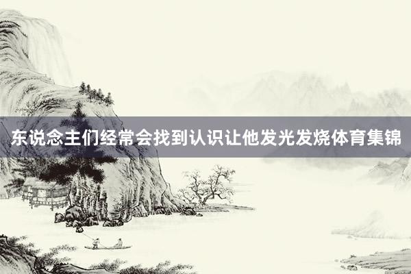 东说念主们经常会找到认识让他发光发烧体育集锦