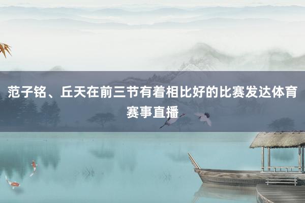 范子铭、丘天在前三节有着相比好的比赛发达体育赛事直播