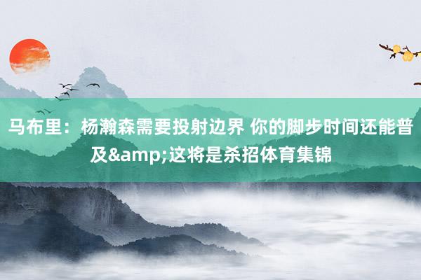 马布里：杨瀚森需要投射边界 你的脚步时间还能普及&这将是杀招体育集锦