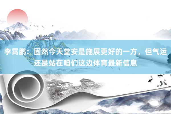 李霄鹏：固然今天堂安是施展更好的一方，但气运还是站在咱们这边体育最新信息
