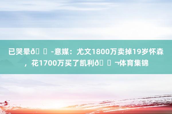 已哭晕😭意媒：尤文1800万卖掉19岁怀森，花1700万买了凯利😬体育集锦