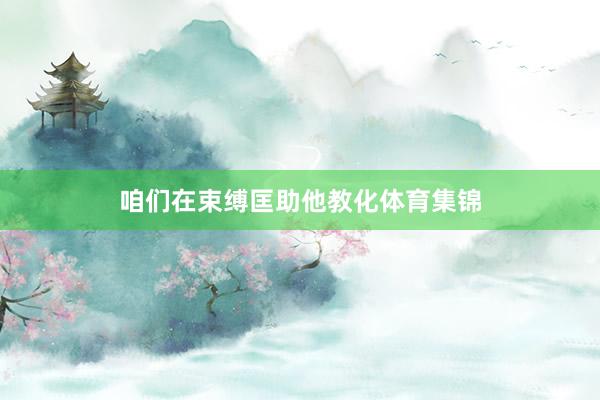 咱们在束缚匡助他教化体育集锦