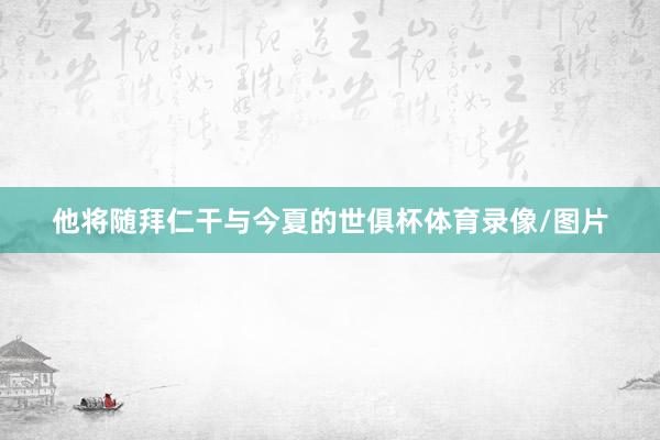 他将随拜仁干与今夏的世俱杯体育录像/图片