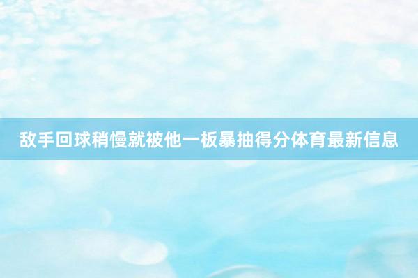 敌手回球稍慢就被他一板暴抽得分体育最新信息