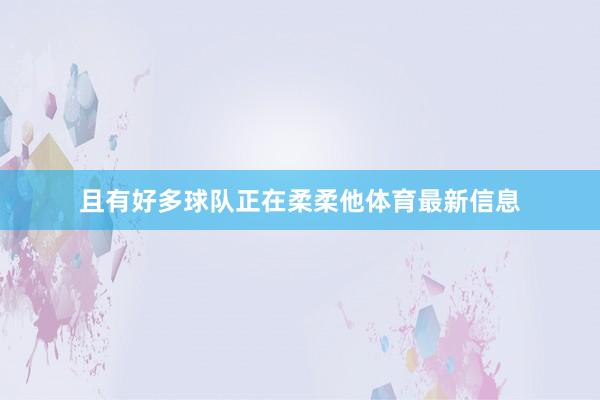 且有好多球队正在柔柔他体育最新信息