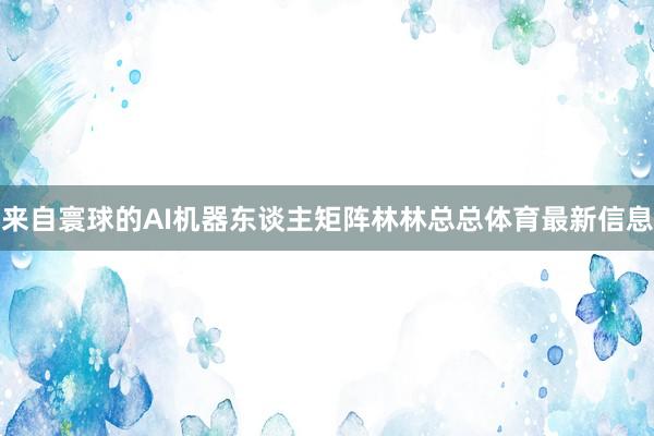 来自寰球的AI机器东谈主矩阵林林总总体育最新信息