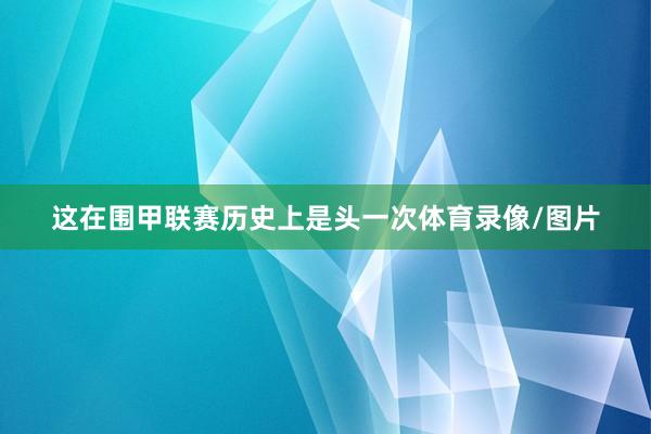 这在围甲联赛历史上是头一次体育录像/图片
