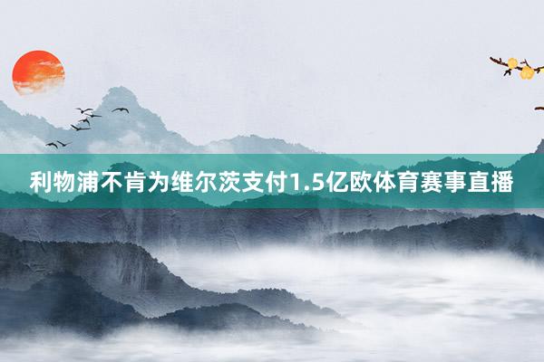 利物浦不肯为维尔茨支付1.5亿欧体育赛事直播