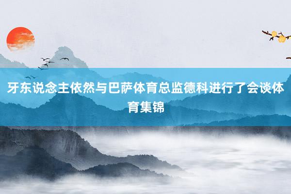 牙东说念主依然与巴萨体育总监德科进行了会谈体育集锦