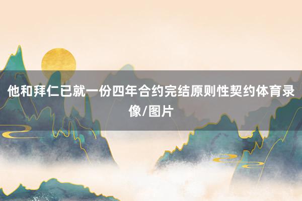 他和拜仁已就一份四年合约完结原则性契约体育录像/图片