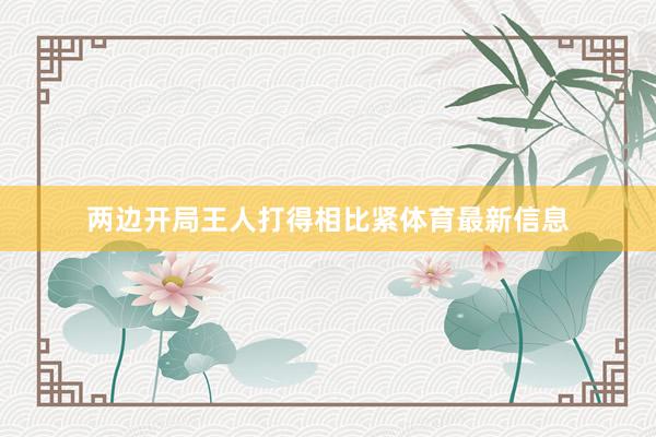 两边开局王人打得相比紧体育最新信息