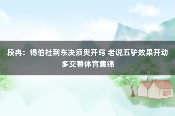 段冉：锡伯杜到东决须臾开窍 老说五驴效果开动多交替体育集锦