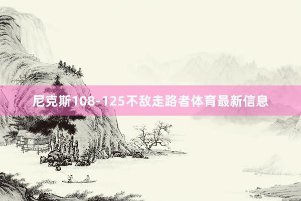 尼克斯108-125不敌走路者体育最新信息