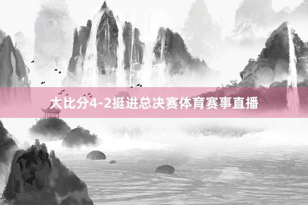大比分4-2挺进总决赛体育赛事直播