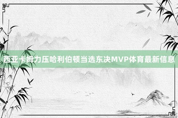 西亚卡姆力压哈利伯顿当选东决MVP体育最新信息