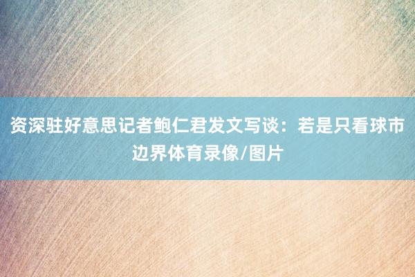 资深驻好意思记者鲍仁君发文写谈：若是只看球市边界体育录像/图片