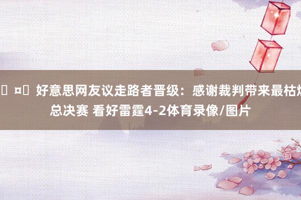 🤔好意思网友议走路者晋级：感谢裁判带来最枯燥总决赛 看好雷霆4-2体育录像/图片