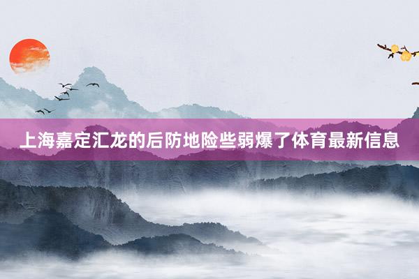 上海嘉定汇龙的后防地险些弱爆了体育最新信息