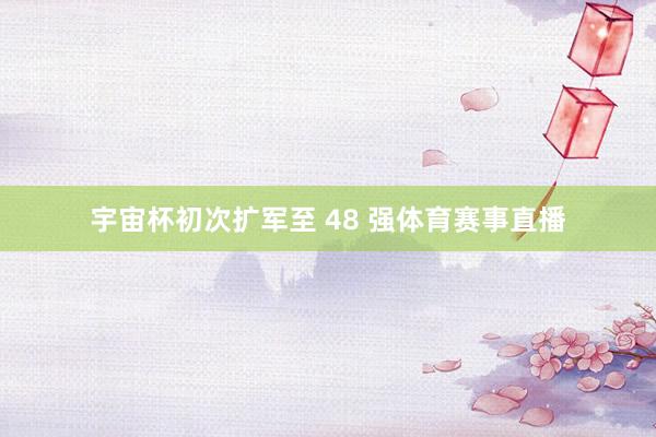 宇宙杯初次扩军至 48 强体育赛事直播