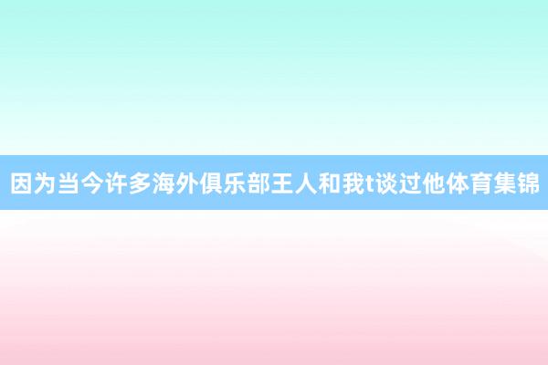 因为当今许多海外俱乐部王人和我t谈过他体育集锦