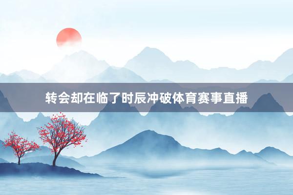 转会却在临了时辰冲破体育赛事直播