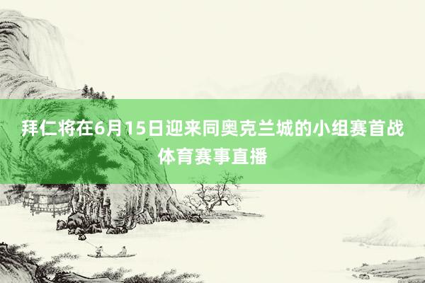 拜仁将在6月15日迎来同奥克兰城的小组赛首战体育赛事直播