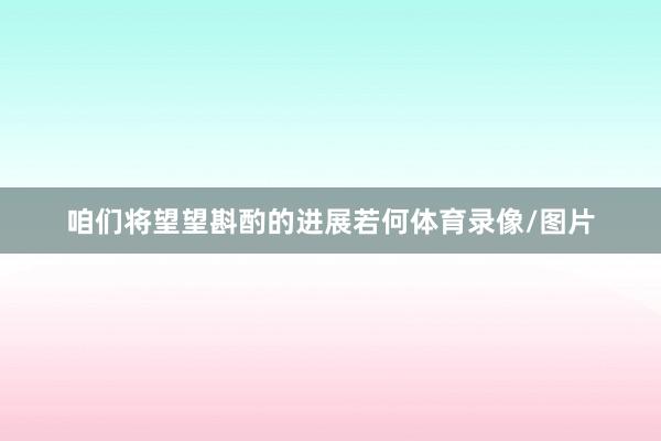 咱们将望望斟酌的进展若何体育录像/图片