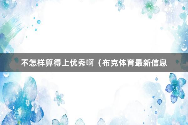 不怎样算得上优秀啊（布克体育最新信息