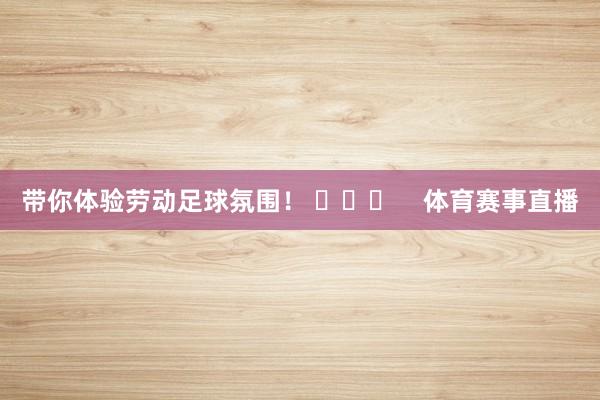带你体验劳动足球氛围！ ​​​    体育赛事直播
