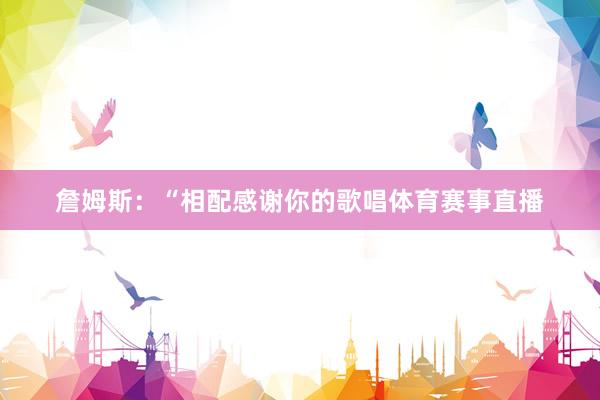 詹姆斯：“相配感谢你的歌唱体育赛事直播