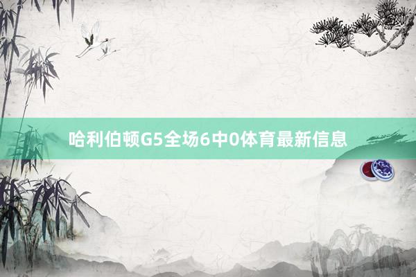 哈利伯顿G5全场6中0体育最新信息