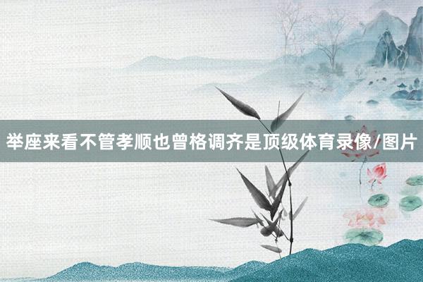 举座来看不管孝顺也曾格调齐是顶级体育录像/图片