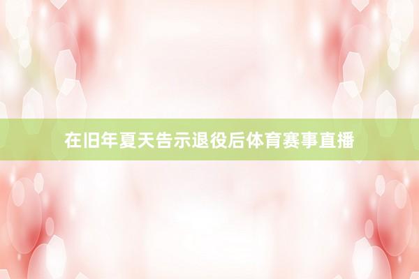 在旧年夏天告示退役后体育赛事直播