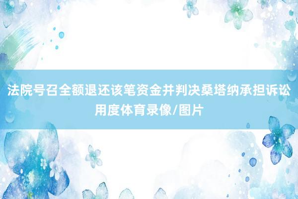 法院号召全额退还该笔资金并判决桑塔纳承担诉讼用度体育录像/图片